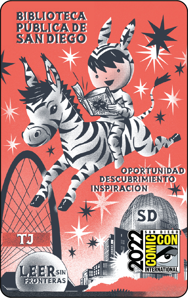 A donkey boy reads while riding a donkey-zebra with a star-filled red background that displays the distinctive Arco del Milenio (Milennium Arch) of Tijuana and the San Diego Central Library. These buildings are labeled with a TJ and SD, respectively. 

 

2022 San Diego Comic-Con International logo  

 

Spanish text surrounds the characters. 

Biblioteca Pública de San Diego (San Diego Public Library) 

Oportunidad, Descrubrimiento, Inspiración (Opportunity, Discovery, Inspiration) 

Leer Sin Fronteras (Read without Borders) 